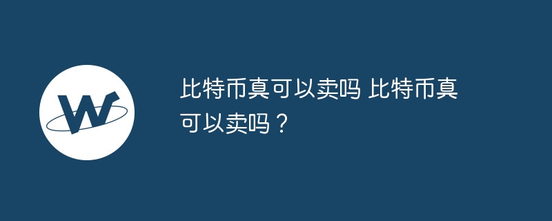 比特币真可以卖吗 比特币真可以卖吗？